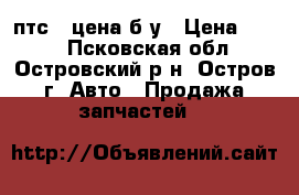 2 птс 4 цена б у › Цена ­ 408 - Псковская обл., Островский р-н, Остров г. Авто » Продажа запчастей   